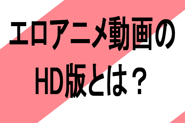 FANZAエロアニメ動画のHD版と通常の違いは？