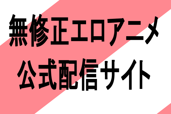 無修正モザイクなしエロアニメ視聴できる海外サブスク配信サイト