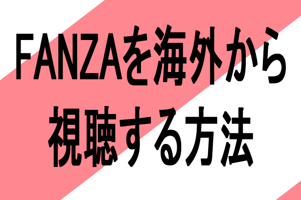 FANZAエロアニメを海外から視聴する方法、やり方