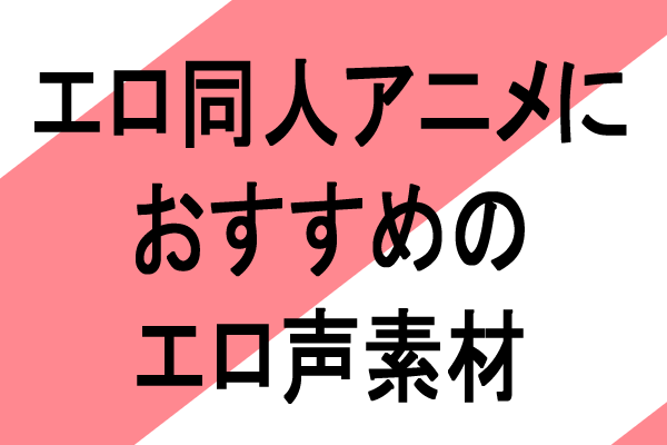 同人エロアニメ制作でエロボイス、おすすめ音声素材入手方法