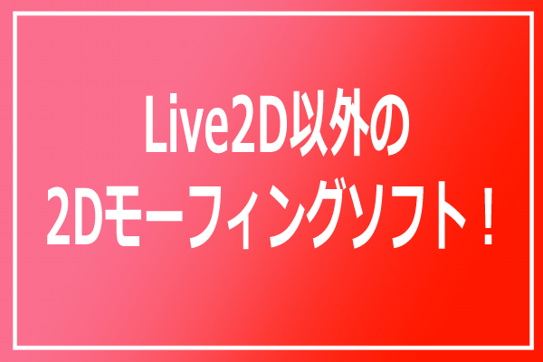 Live2D以外の2Dモーフィングソフトを比較