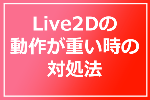Live2Dの動きが重い時の対処方法