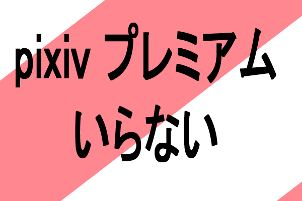 pixivプレミアムは正直いらないという話