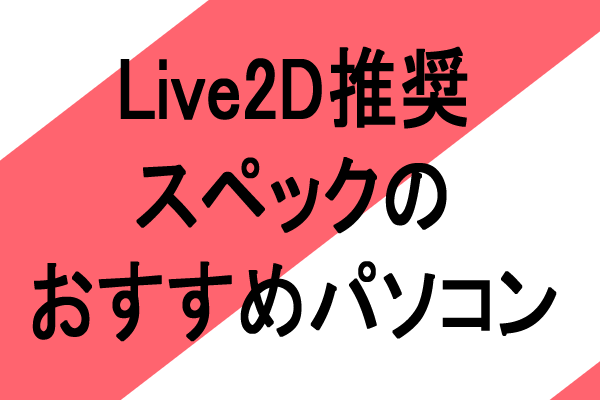 Live2Dおすすめスペックのパソコンを紹介