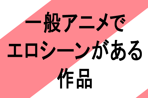 一般地上波放送アニメの円盤で乳首解禁エロシーンがある作品