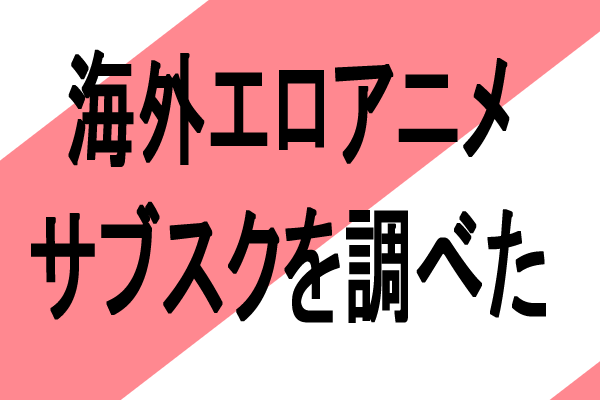 海外の無修正エロアニメサブスクを調べた