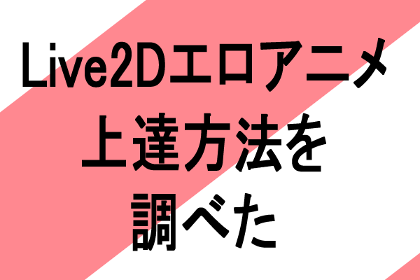 Live2Dエロアニメおすすめ上達方法を調べた